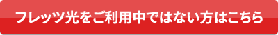 フレッツ光をご利用中ではない方はこちら